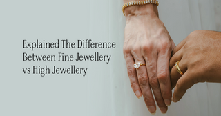 Explained The Difference Between Fine Jewellery vs High Jewellery